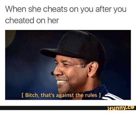 when she cheats on you after you cheated on her criny f bitch that s against the rules l