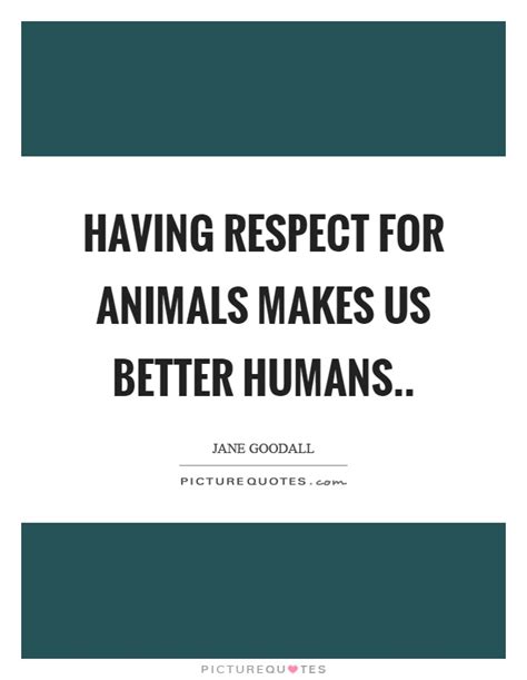 Having Respect For Animals Makes Us Better Humans Picture Quotes