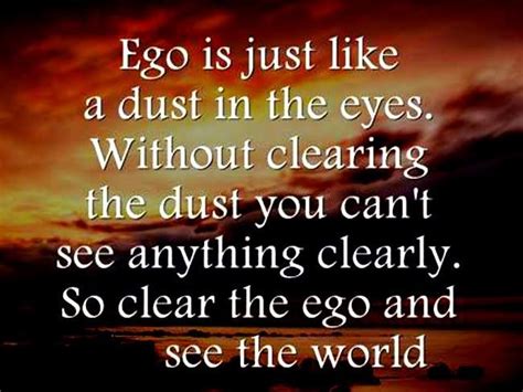 ego is just like the dust in the eyes without clearing the dust you can t see anything clearly