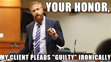my client pleads guilty ironically your honor know your meme