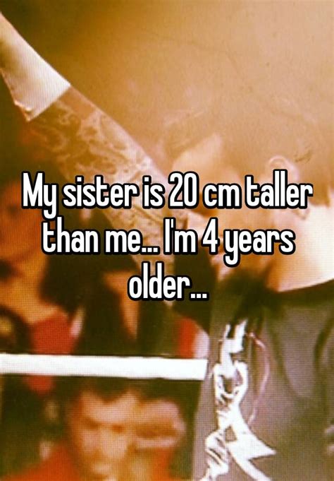 my sister is 20 cm taller than me i m 4 years older