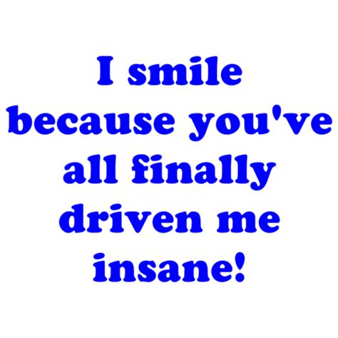 I Smile Because You Ve All Finally Driven Me Insane Shirt