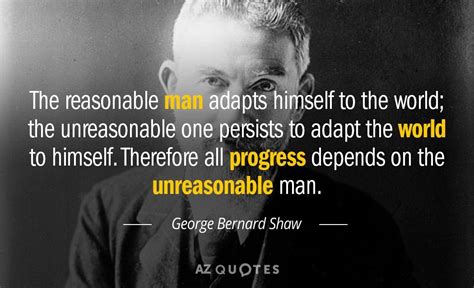 The reasonable man adapts himself to the world: George Bernard Shaw quote: The reasonable man adapts himself to the world; the unreasonable on ...