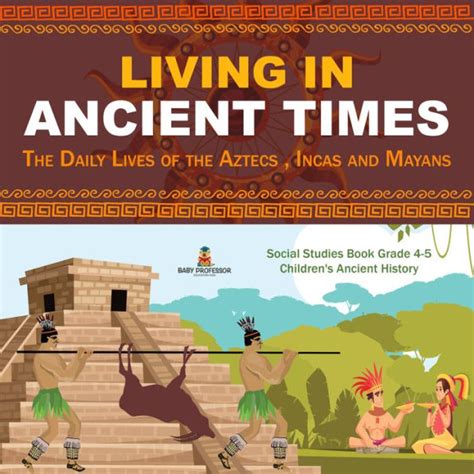 Living In Ancient Times The Daily Lives Of The Aztecs Incas And