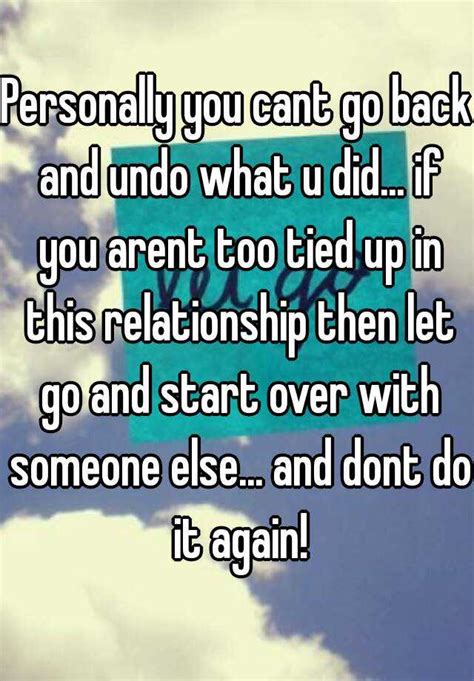 Personally You Cant Go Back And Undo What U Did If You Arent Too Tied Up In This Relationship