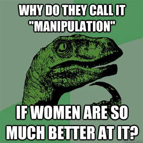 Why Do They Call It Manipulation If Women Are So Much Better At It Philosoraptor Quickmeme
