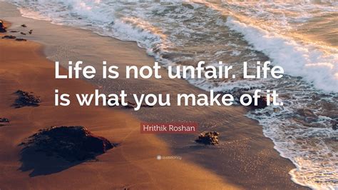 Hrithik Roshan Quote Life Is Not Unfair Life Is What You Make Of It