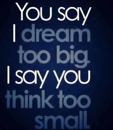 You Say I Dream Too Big I Say You Think Too Small Quotes Thinking