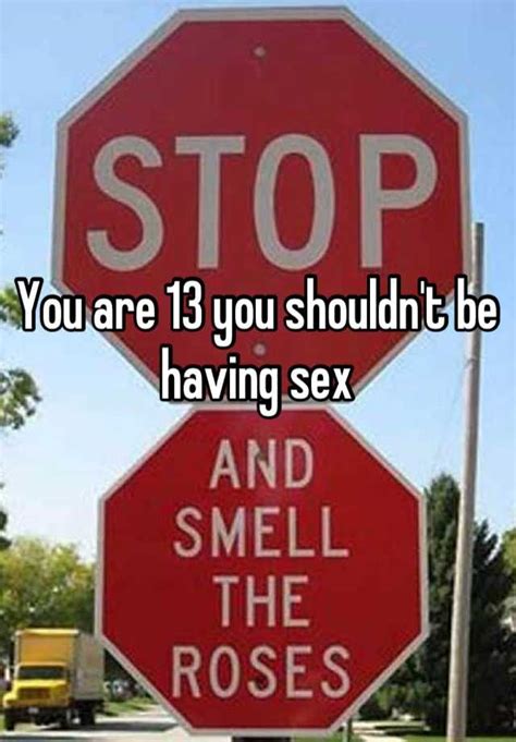 you are 13 you shouldn t be having sex