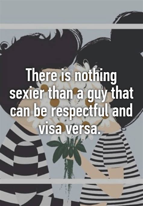 There Is Nothing Sexier Than A Guy That Can Be Respectful And Visa Versa