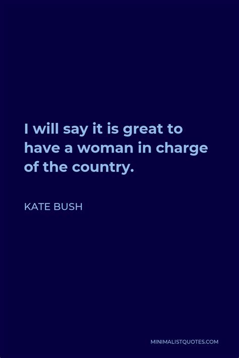 Kate Bush Quote I Will Say It Is Great To Have A Woman In Charge Of The Country