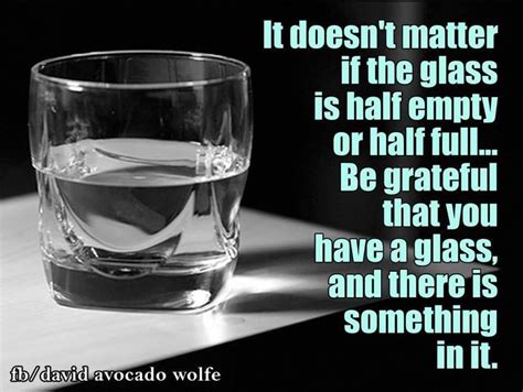 It Doesnt Matter If The Glass Is Half Empty Or Half Fullbe Grateful