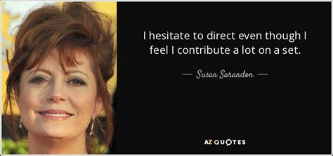 Find the best susan sarandon quotes, sayings and quotations on picturequotes.com. Susan Sarandon quote: I hesitate to direct even though I feel I contribute...