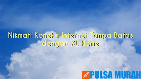 Nikmati Koneksi Internet Tanpa Batas Dengan Xl Home Dealer Pulsa 2023