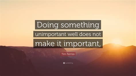 Tim Ferriss Quote Doing Something Unimportant Well Does Not Make It