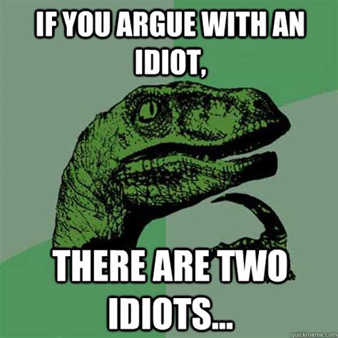 To think for one second that being on the other side of the ocean could give me any control. — a.g. If you argue with an idiot, there are two idiots... - Philosoraptor - quickmeme