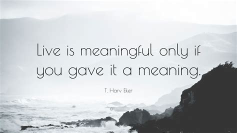 T Harv Eker Quote “live Is Meaningful Only If You Gave It A Meaning”