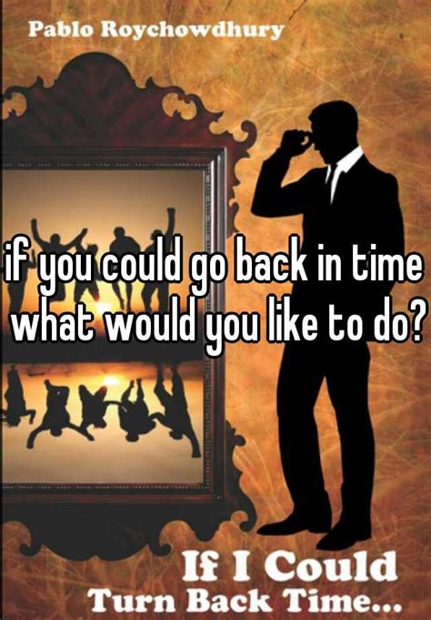 If You Could Go Back In Time What Would You Like To Do