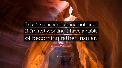 Catherine Mccormack Quote “i Cant Sit Around Doing Nothing If Im