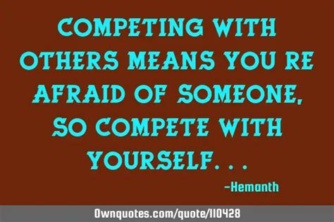 Competing With Others Means Youre Afraid Of Someoneso Compete