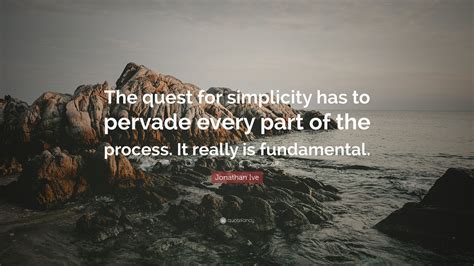 Jonathan Ive Quote The Quest For Simplicity Has To Pervade Every Part