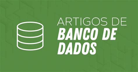 Os Melhores Artigos Sobre Banco De Dados Do B Sico Ao Avan Ado