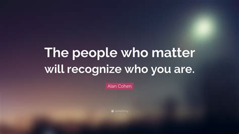 Alan Cohen Quote The People Who Matter Will Recognize Who You Are