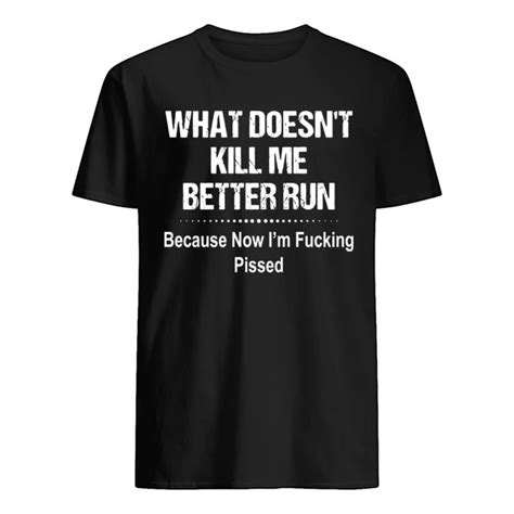 What Doesnt Kill Me Better Run Because Now Im Fucking Pissed Shirt