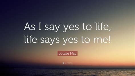 Louise Hay Quote As I Say Yes To Life Life Says Yes To Me 12