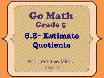 It can be used with whole numbers or decimals. Go Math Interactive Mimio Lesson 5.3 Estimate Quotients by ...