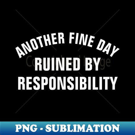Another Fine Day Ruined By Responsibility Png Transparent Inspire