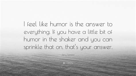 Jerry Seinfeld Quote “i Feel Like Humor Is The Answer To Everything