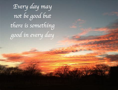 Every Day May Not Be Good But There Is Something Good In Every Day Day Qoutes Best