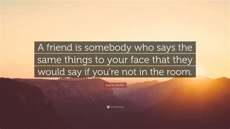 Aaron Sorkin Quote A Friend Is Somebody Who Says The Same Things To