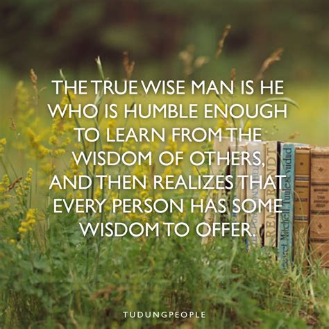 The True Wise Man Is He Who Is Humble Enough To Learn From The Wisdom