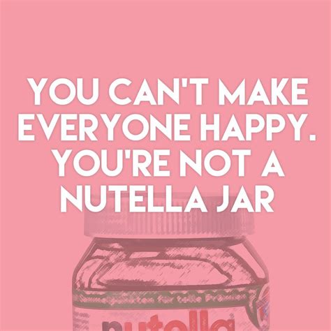 You Cant Make Everyone Happy Youre Not A Nutella Jar Cant Make