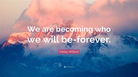 Dallas Willard Quote We Are Becoming Who We Will Be Forever