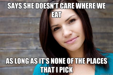 says she doesn t care where we eat as long as it s none of the places that i pick girl logic