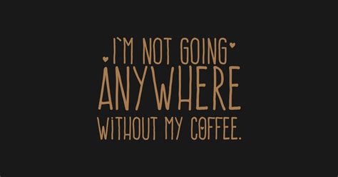 I M Not Going Anywhere Without My Coffee Coffee T Shirt TeePublic