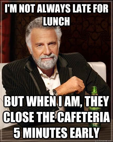 Im Not Always Late For Lunch But When I Am They Close The Cafeteria 5