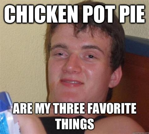 Chicken Pot Pie Are My Three Favorite Things 10 Guy Quickmeme
