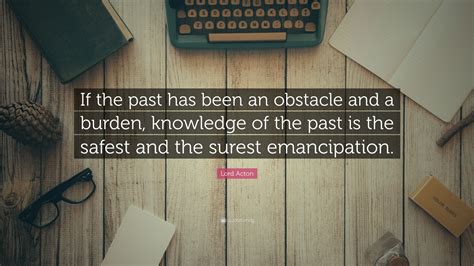 Lord Acton Quote If The Past Has Been An Obstacle And A Burden