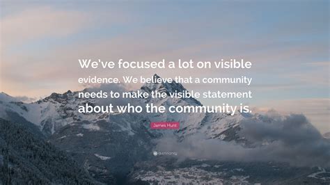 Here are quotes most suitable for various topics. James Hunt Quote: "We've focused a lot on visible evidence. We believe that a community needs to ...