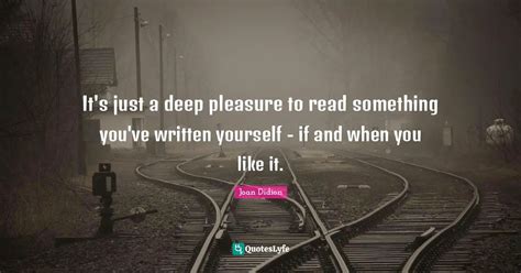 It S Just A Deep Pleasure To Read Something You Ve Written Yourself Quote By Joan Didion