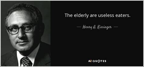 Economy will require large and increasing. Henry A. Kissinger quote: The elderly are useless eaters.