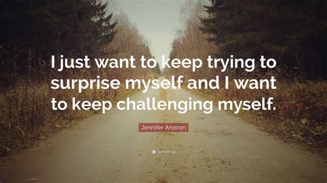 Jennifer Aniston Quote I Just Want To Keep Trying To Surprise Myself