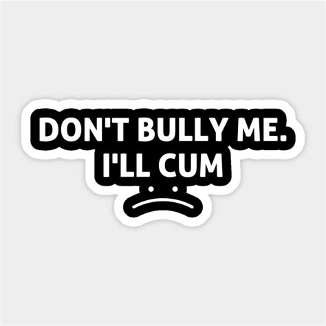 Funny Don T Bully Me I Ll Cum Funny Sayings Sticker TeePublic