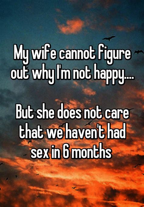 my wife cannot figure out why i m not happy but she does not care that we haven t had sex in