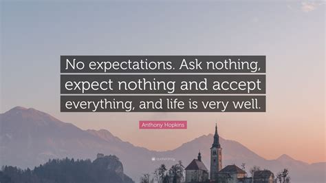 Enjoy these great expectation quotes. Anthony Hopkins Quote: "No expectations. Ask nothing, expect nothing and accept everything, and ...