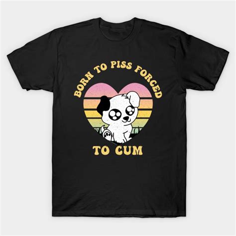 Born To Piss Forced To Cum Born To Piss Forced To Cum T Shirt